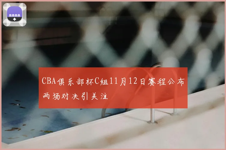 CBA俱乐部杯C组11月12日赛程公布两场对决引关注
