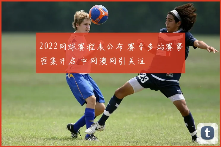 2022网球赛程表公布 赛季多站赛事密集开启 中网澳网引关注