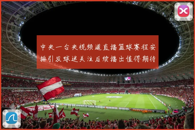 中央一台央视频道直播篮球赛程安排引发球迷关注后续播出值得期待