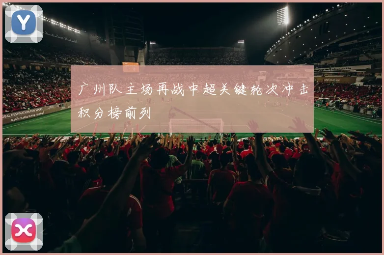 广州队主场再战中超关键轮次冲击积分榜前列