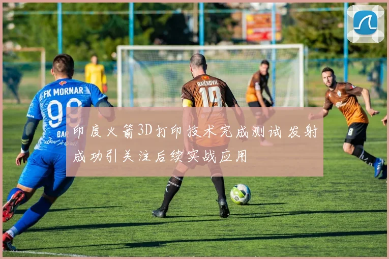 印度火箭3D打印技术完成测试 发射成功引关注后续实战应用