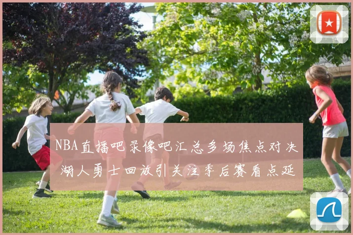 NBA直播吧录像吧汇总多场焦点对决 湖人勇士回放引关注季后赛看点延续