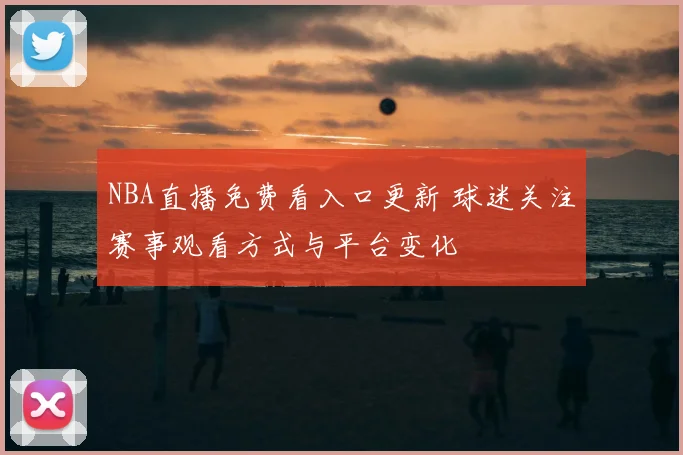 NBA直播免费看入口更新 球迷关注赛事观看方式与平台变化
