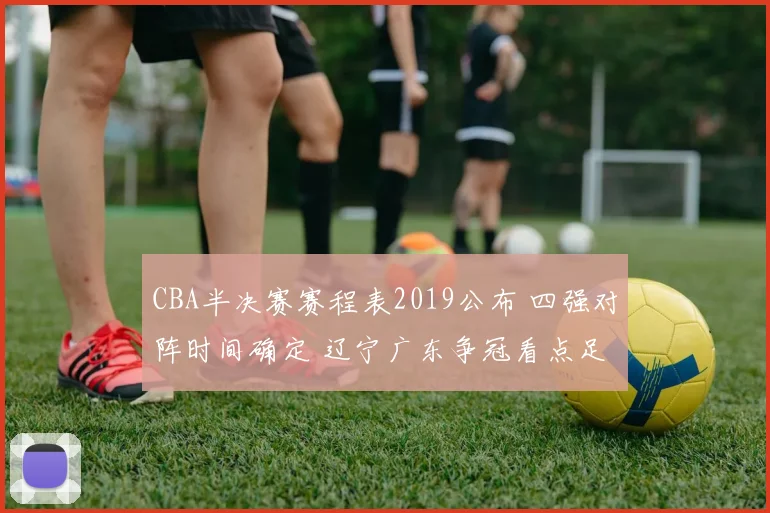 CBA半决赛赛程表2019公布 四强对阵时间确定 辽宁广东争冠看点足
