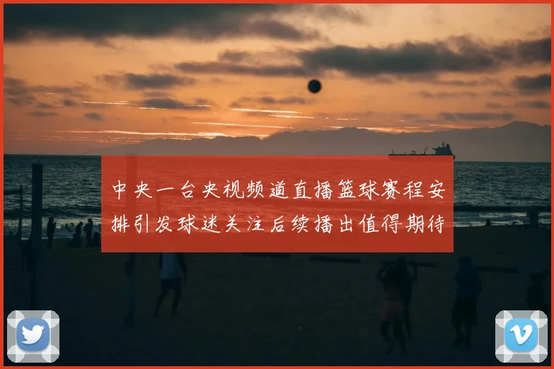 中央一台央视频道直播篮球赛程安排引发球迷关注后续播出值得期待