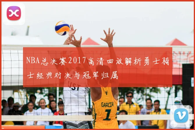 NBA总决赛2017高清回放解析勇士骑士经典对决与冠军归属