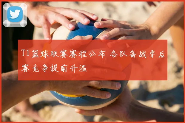T1篮球联赛赛程公布 各队备战季后赛竞争提前升温