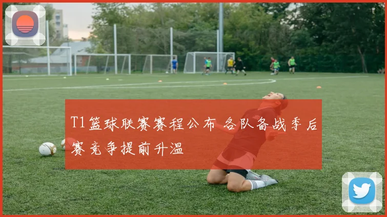 T1篮球联赛赛程公布 各队备战季后赛竞争提前升温