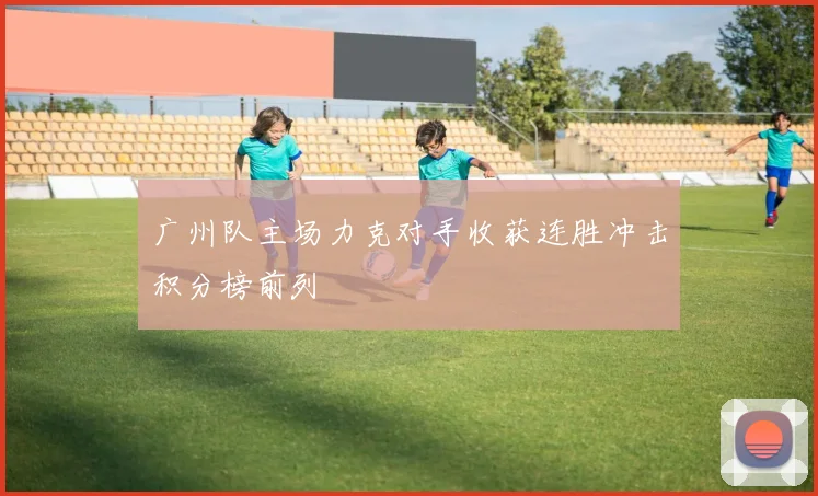 广州队主场力克对手收获连胜冲击积分榜前列