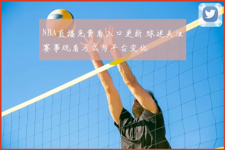 NBA直播免费看入口更新 球迷关注赛事观看方式与平台变化