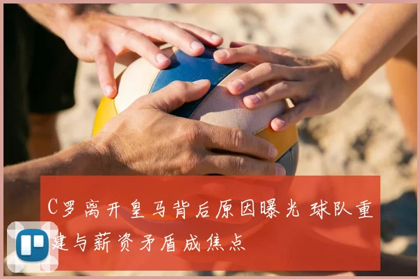 C罗离开皇马背后原因曝光 球队重建与薪资矛盾成焦点