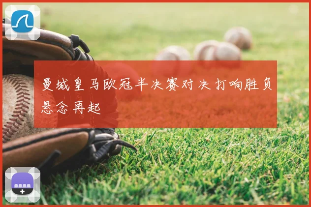 曼城皇马欧冠半决赛对决打响胜负悬念再起