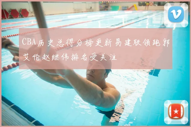 CBA历史总得分榜更新易建联领跑郭艾伦赵继伟排名受关注