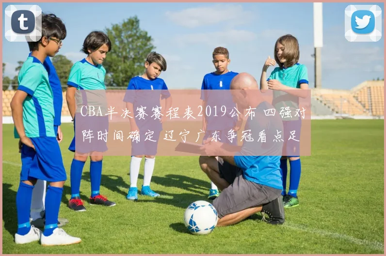 CBA半决赛赛程表2019公布 四强对阵时间确定 辽宁广东争冠看点足