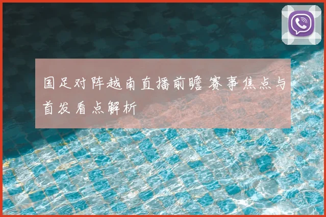 国足对阵越南直播前瞻 赛事焦点与首发看点解析