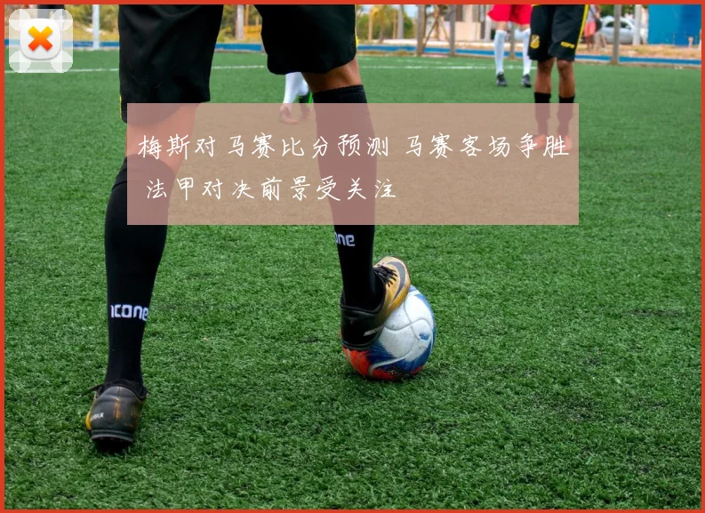 梅斯对马赛比分预测 马赛客场争胜 法甲对决前景受关注
