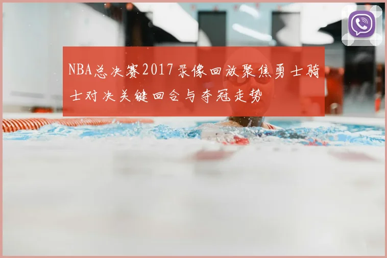 NBA总决赛2017录像回放聚焦勇士骑士对决关键回合与夺冠走势