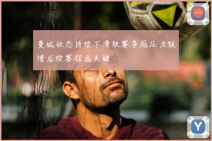 曼城状态持续下滑联赛争冠压力陡增后续赛程成关键