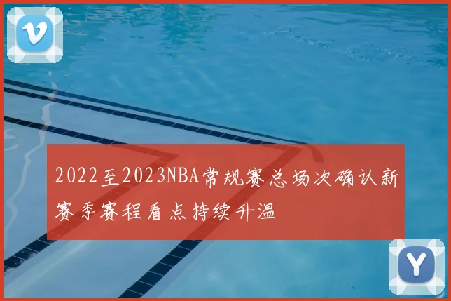 2022至2023NBA常规赛总场次确认新赛季赛程看点持续升温