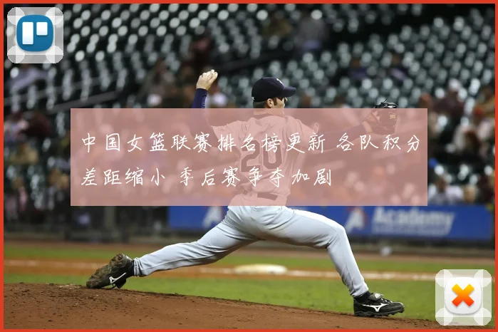 中国女篮联赛排名榜更新 各队积分差距缩小 季后赛争夺加剧