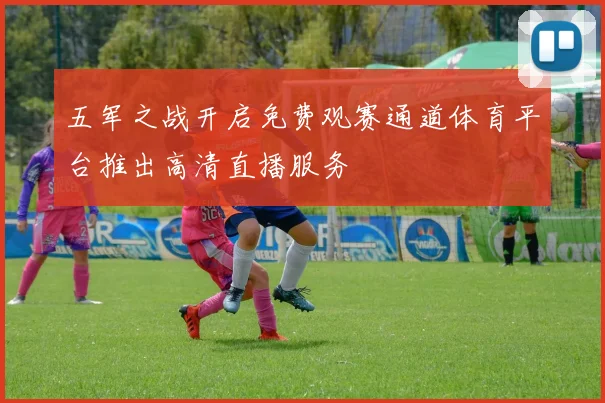 五军之战开启免费观赛通道体育平台推出高清直播服务