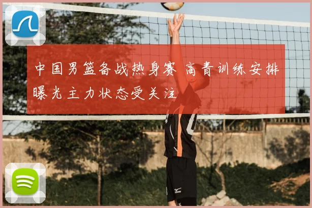 中国男篮备战热身赛 高青训练安排曝光主力状态受关注