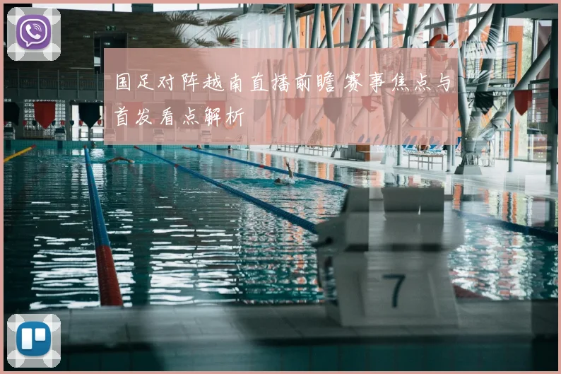 国足对阵越南直播前瞻 赛事焦点与首发看点解析