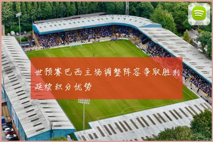 世预赛巴西主场调整阵容争取胜利延续积分优势