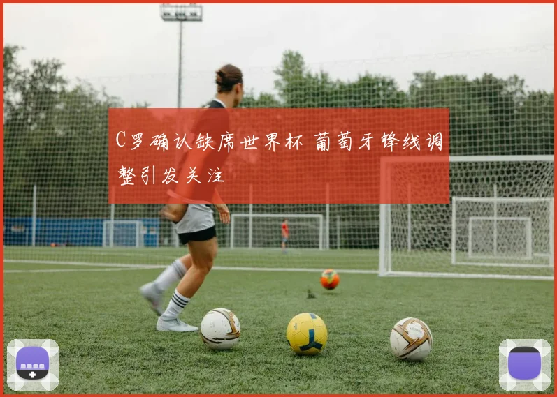 C罗确认缺席世界杯 葡萄牙锋线调整引发关注