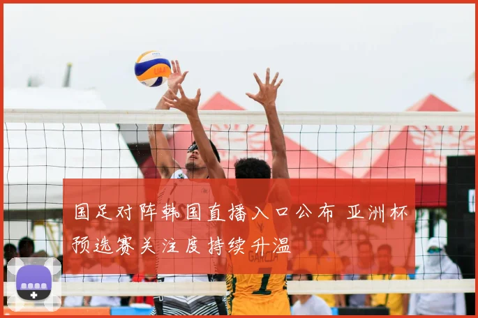 国足对阵韩国直播入口公布 亚洲杯预选赛关注度持续升温