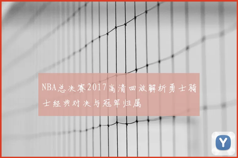NBA总决赛2017高清回放解析勇士骑士经典对决与冠军归属