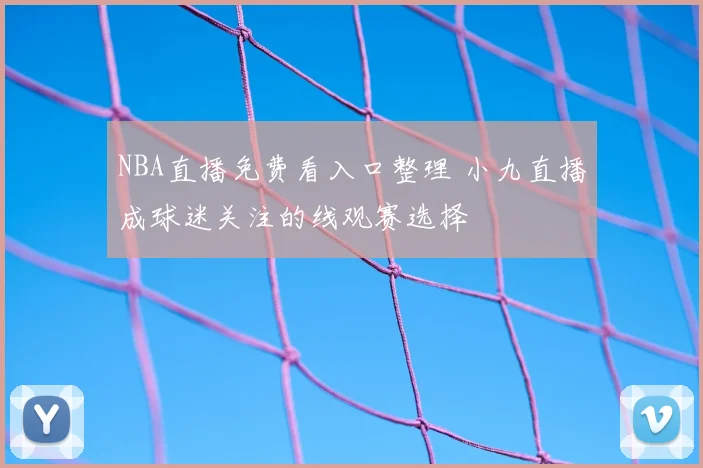 NBA直播免费看入口整理 小九直播成球迷关注的线观赛选择