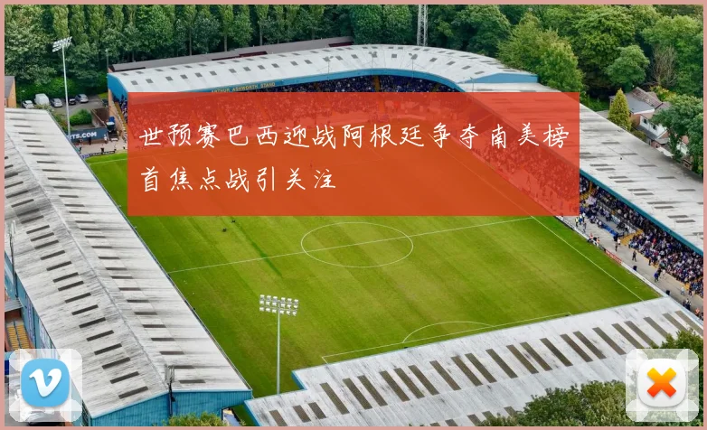 世预赛巴西迎战阿根廷争夺南美榜首焦点战引关注