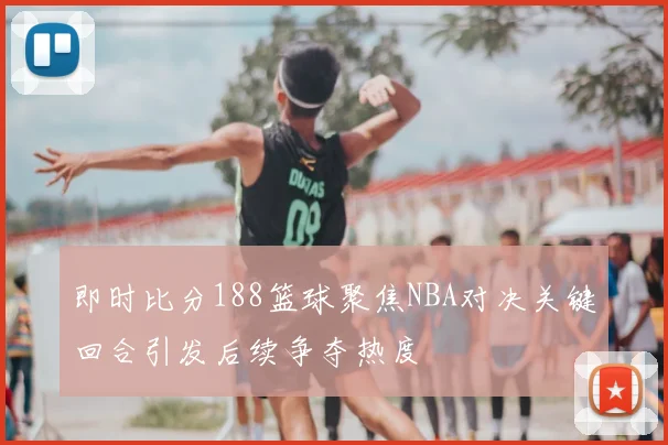 即时比分188篮球聚焦NBA对决关键回合引发后续争夺热度