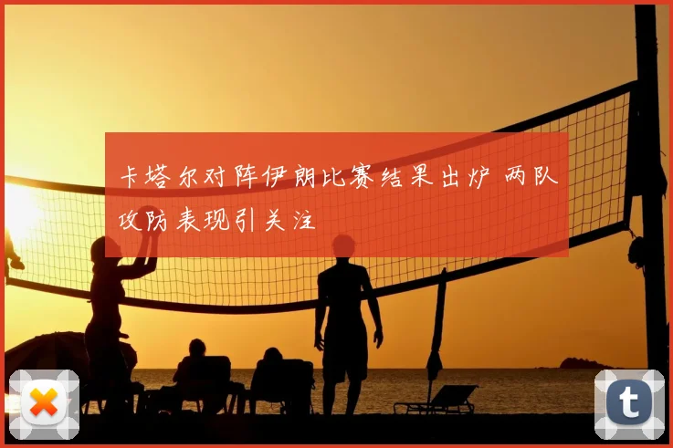 卡塔尔对阵伊朗比赛结果出炉 两队攻防表现引关注