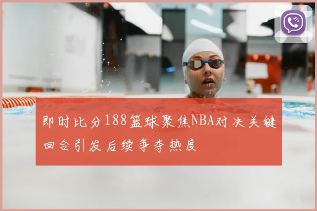 即时比分188篮球聚焦NBA对决关键回合引发后续争夺热度