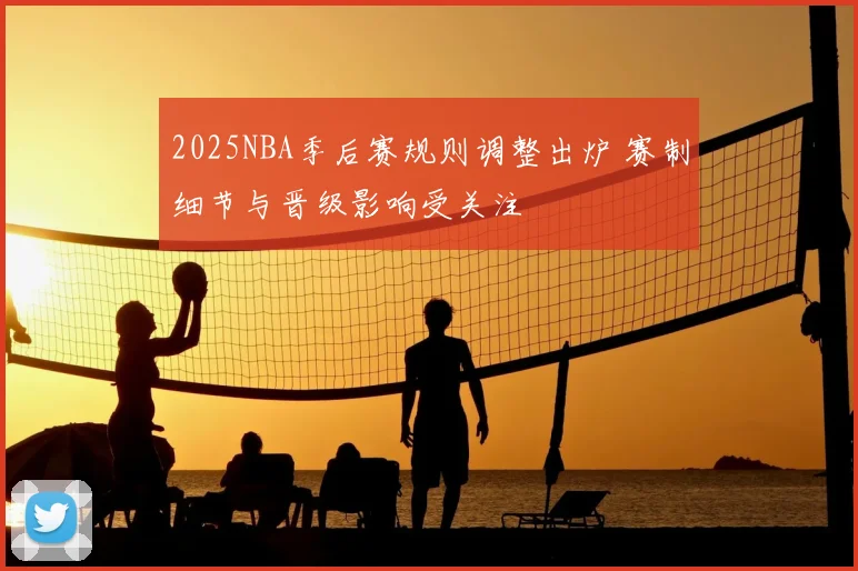 2025NBA季后赛规则调整出炉 赛制细节与晋级影响受关注