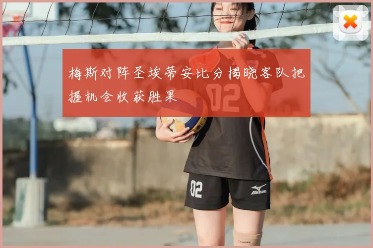 梅斯对阵圣埃蒂安比分揭晓客队把握机会收获胜果