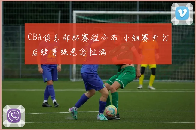 CBA俱乐部杯赛程公布 小组赛开打 后续晋级悬念拉满