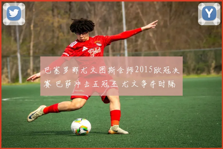 巴塞罗那尤文图斯会师2015欧冠决赛 巴萨冲击五冠王 尤文争夺时隔多年欧冠冠军