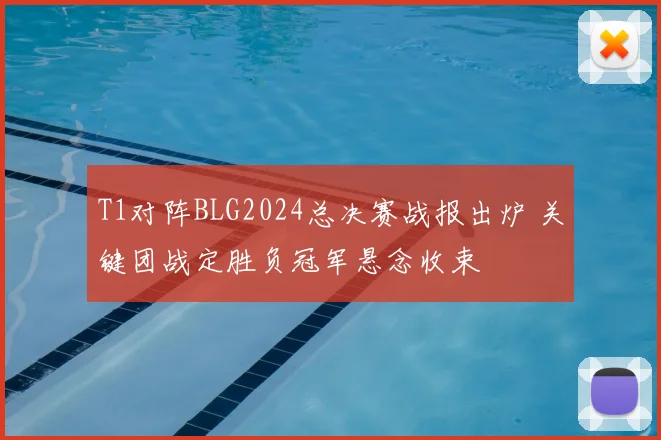 T1对阵BLG2024总决赛战报出炉 关键团战定胜负冠军悬念收束