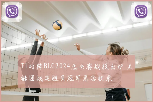 T1对阵BLG2024总决赛战报出炉 关键团战定胜负冠军悬念收束